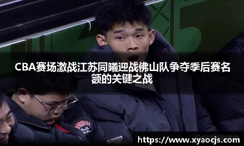 CBA赛场激战江苏同曦迎战佛山队争夺季后赛名额的关键之战