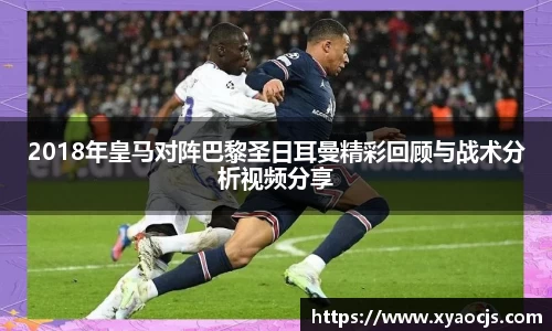 2018年皇马对阵巴黎圣日耳曼精彩回顾与战术分析视频分享