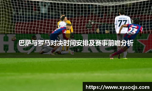 巴萨与罗马对决时间安排及赛事前瞻分析