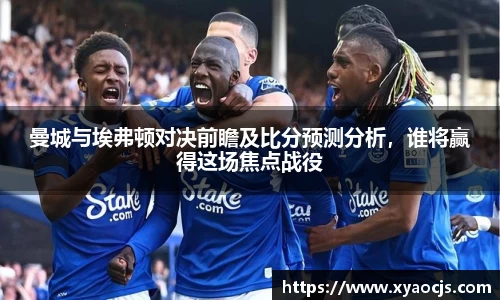 曼城与埃弗顿对决前瞻及比分预测分析，谁将赢得这场焦点战役