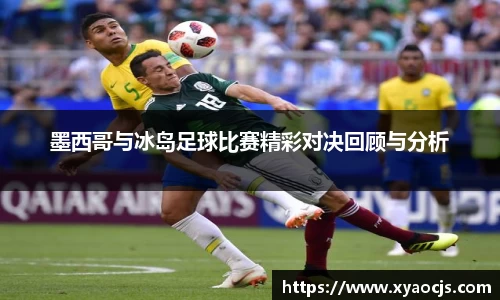 墨西哥与冰岛足球比赛精彩对决回顾与分析