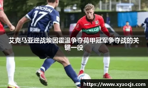 艾克马亚迎战埃因霍温争夺荷甲冠军争夺战的关键一役